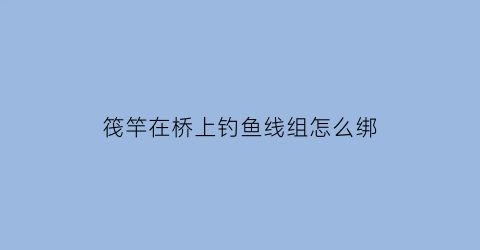 筏竿在桥上钓鱼线组怎么绑