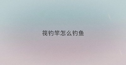 筏钓竿怎么钓鱼(筏钓竿怎么钓鱼效果最好)