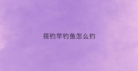 筏钓竿钓鱼怎么钓(筏竿钓鱼方法)