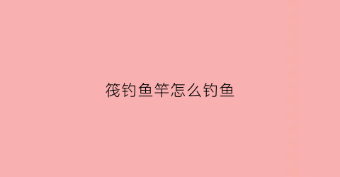 筏钓鱼竿怎么钓鱼(筏钓竿怎么使用方法)