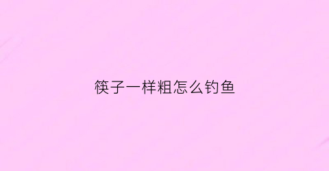 筷子一样粗怎么钓鱼(筷子有粗细是多少毫米)