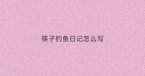 筷子钓鱼日记怎么写(学用筷子日记)