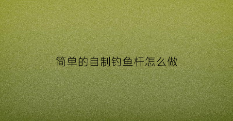 简单的自制钓鱼杆怎么做(自制鱼杆钓鱼)