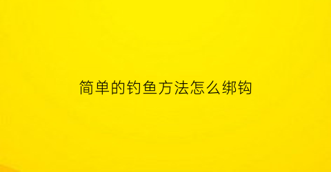 简单的钓鱼方法怎么绑钩(钓鱼技巧大全绑钩方法)