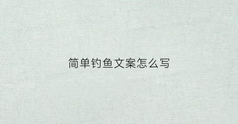 简单钓鱼文案怎么写(钓鱼文案大全)