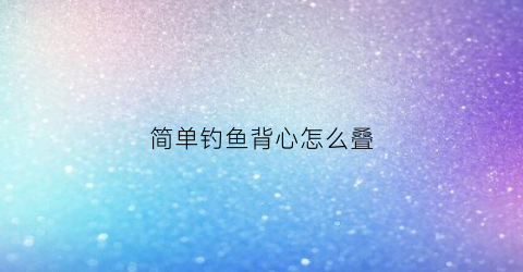 简单钓鱼背心怎么叠(钓背心教程)
