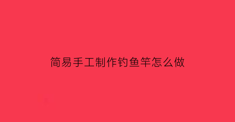 简易手工制作钓鱼竿怎么做(手工制作的简单的钓鱼竿)