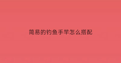 “简易的钓鱼手竿怎么搭配(简易的钓鱼手竿怎么搭配好看)