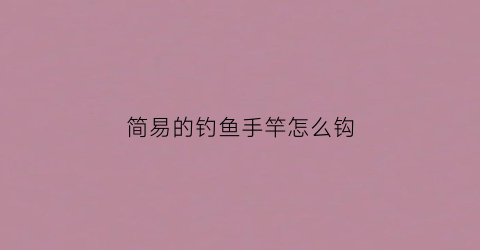 简易的钓鱼手竿怎么钩(简易的钓鱼手竿怎么钩的)