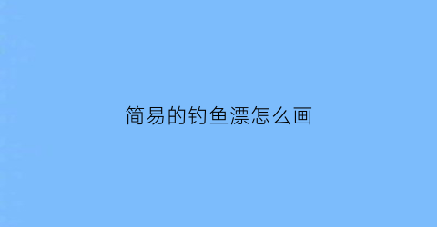 简易的钓鱼漂怎么画(简易的钓鱼漂怎么画的)