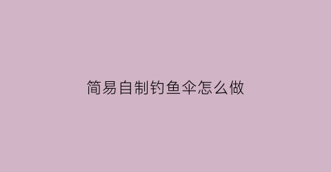 简易自制钓鱼伞怎么做(如何自制钓鱼伞)