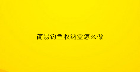 “简易钓鱼收纳盒怎么做(钓具收纳盒)