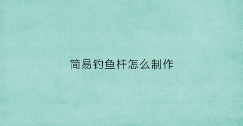 简易钓鱼杆怎么制作(简易钓鱼杆制作方法)