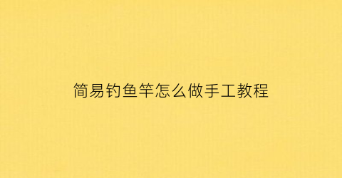 “简易钓鱼竿怎么做手工教程(简易钓鱼竿做法)