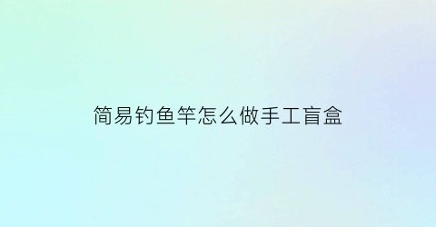 简易钓鱼竿怎么做手工盲盒(简易钓鱼竿怎么做手工盲盒视频)