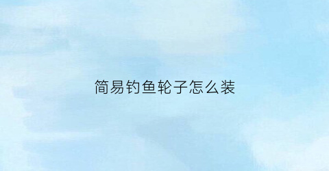 简易钓鱼轮子怎么装(钓鱼轮子怎么用)