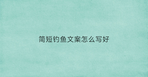 简短钓鱼文案怎么写好(钓鱼文案发朋友圈)