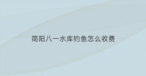 “简阳八一水库钓鱼怎么收费(绵阳八一水库钓鱼)