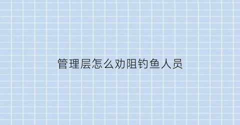 “管理层怎么劝阻钓鱼人员(管理层怎么劝阻钓鱼人员工作)