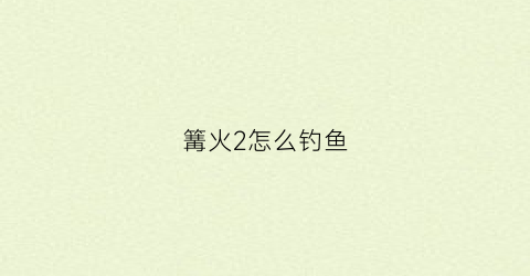 篝火2怎么钓鱼(篝火2怎么钓鱼赚钱)
