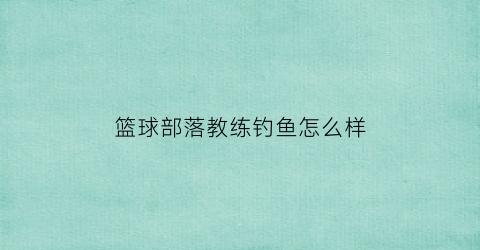 篮球部落教练钓鱼怎么样(篮球部落男主)