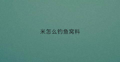 米怎么钓鱼窝料(怎么用米钓鱼)