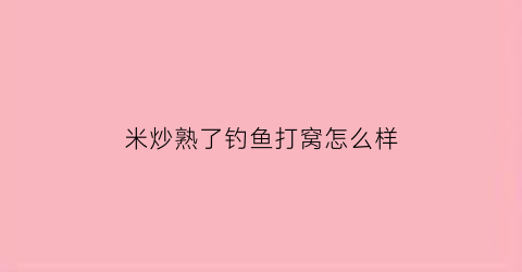 “米炒熟了钓鱼打窝怎么样(炒米制作打窝料方法)