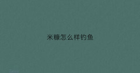 米糠怎么样钓鱼(米糠怎么做鱼饵钓鲤鱼)