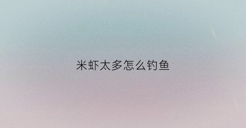 米虾太多怎么钓鱼(米虾钓鱼技巧)