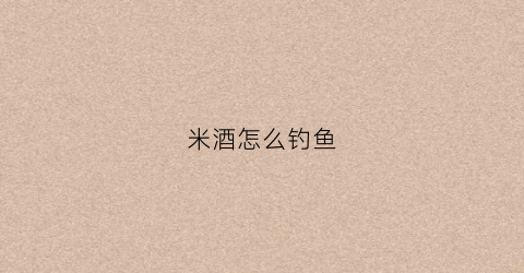 米酒怎么钓鱼(钓鱼的米酒饵料窝如何制作方法)