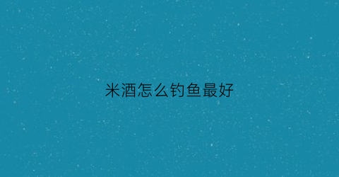 米酒怎么钓鱼最好(用米酒拌饵料钓鱼)