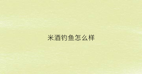 米酒钓鱼怎么样(钓鱼的米酒的做法)