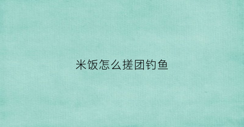 米饭怎么搓团钓鱼(米饭搓团钓鱼效果)