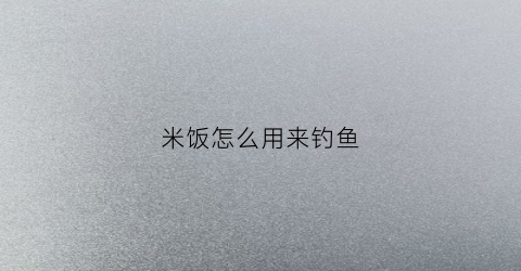 米饭怎么用来钓鱼(用米饭钓鱼加什么小药)