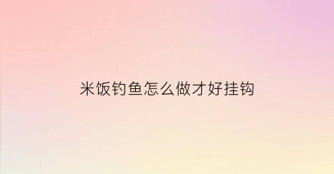 米饭钓鱼怎么做才好挂钩(米饭钓鱼怎么做才好挂钩视频)