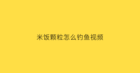米饭颗粒怎么钓鱼视频(米饭颗粒怎么钓鱼视频)