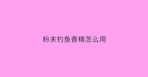 粉末钓鱼香精怎么用(粉末香精的用法)