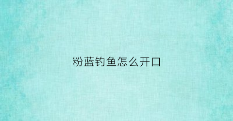 粉蓝钓鱼怎么开口(粉蓝吊到底好不好养)