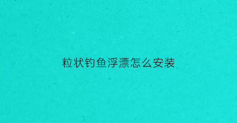 粒状钓鱼浮漂怎么安装(颗粒浮漂怎么调漂视频)