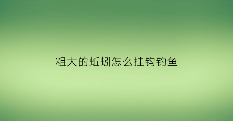 “粗大的蚯蚓怎么挂钩钓鱼(粗的蚯蚓能钓鱼吗)