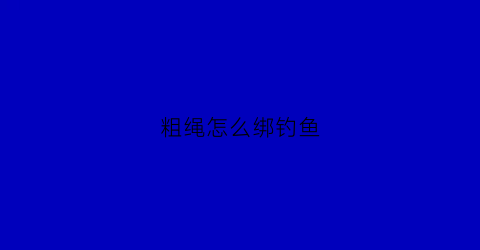 粗绳怎么绑钓鱼(粗线怎么绑鱼钩)