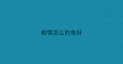 粗饵怎么钓鱼好(粗饵料怎么开)