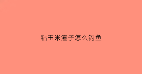 粘玉米渣子怎么钓鱼(粘玉米渣图片)