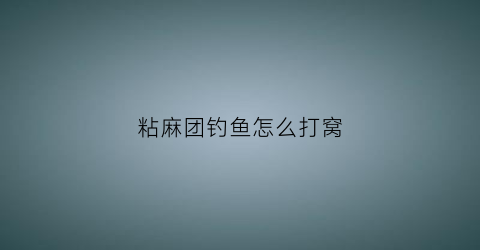 粘麻团钓鱼怎么打窝(粘麻团钓鱼怎么打窝的)