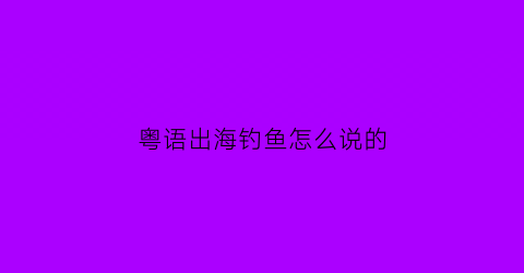 粤语出海钓鱼怎么说的