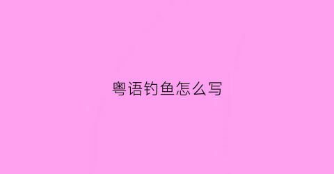 粤语钓鱼怎么写(粤语钓鱼的意思)
