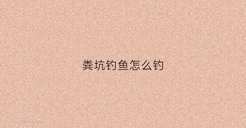 粪坑钓鱼怎么钓(粪坑里的鱼叫什么)