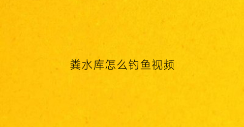粪水库怎么钓鱼视频(粪水库怎么钓鱼视频讲解)