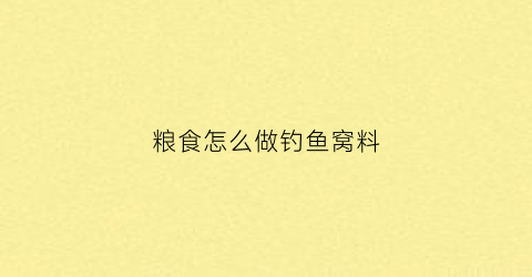 粮食怎么做钓鱼窝料(粮食怎么做钓鱼窝料好吃)