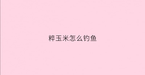 粹玉米怎么钓鱼(玉米钓鱼技巧视频)